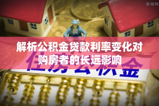 德宏解析公积金贷款利率变化对购房者的长远影响