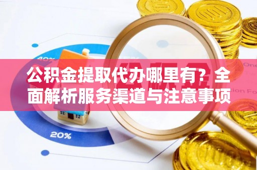 德宏公积金提取代办哪里有？全面解析服务渠道与注意事项