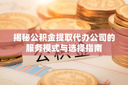 德宏揭秘公积金提取代办公司的服务模式与选择指南