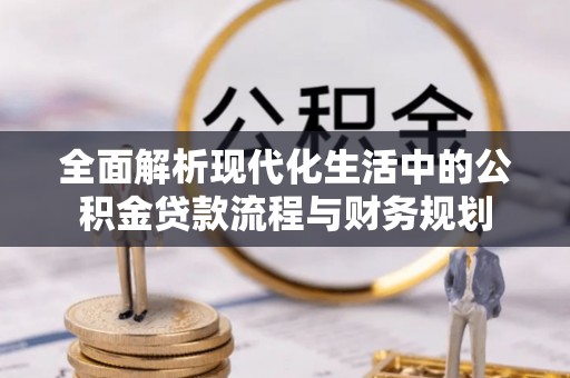 德宏全面解析现代化生活中的公积金贷款流程与财务规划