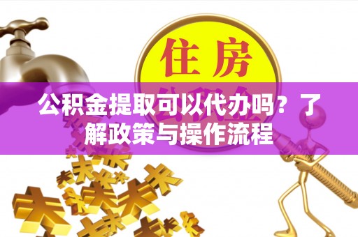 德宏公积金提取可以代办吗？了解政策与操作流程