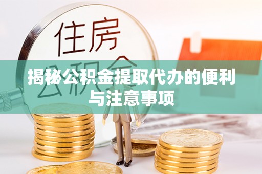德宏揭秘公积金提取代办的便利与注意事项