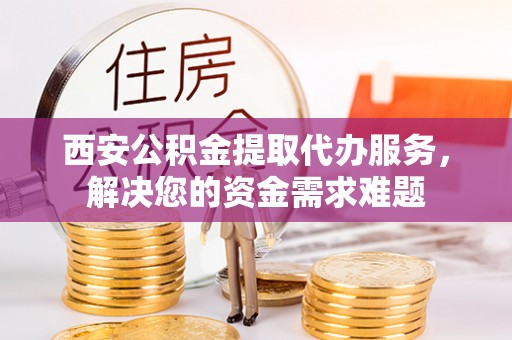 德宏西安公积金提取代办服务，解决您的资金需求难题