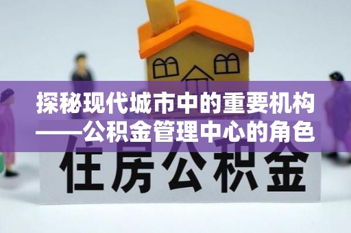 德宏探秘现代城市中的重要机构——公积金管理中心的角色与使命