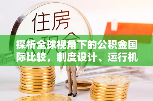 德宏探析全球视角下的公积金国际比较，制度设计、运行机制与未来趋势