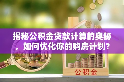 德宏揭秘公积金贷款计算的奥秘，如何优化你的购房计划？