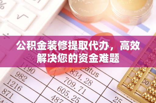 德宏公积金装修提取代办，高效解决您的资金难题