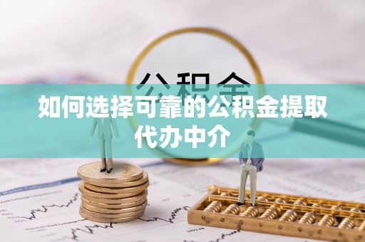 德宏如何选择可靠的公积金提取代办中介
