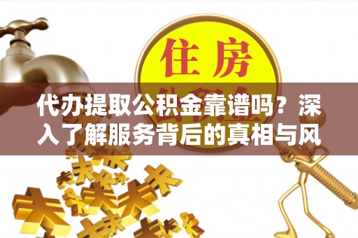 德宏代办提取公积金靠谱吗？深入了解服务背后的真相与风险