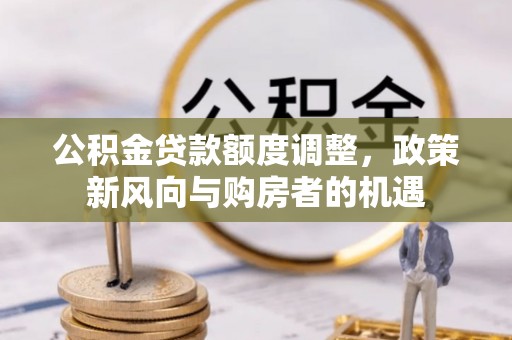德宏公积金贷款额度调整，政策新风向与购房者的机遇