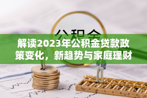 德宏解读2023年公积金贷款政策变化，新趋势与家庭理财规划
