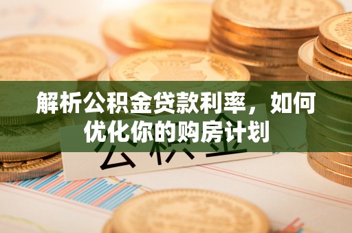 德宏解析公积金贷款利率，如何优化你的购房计划