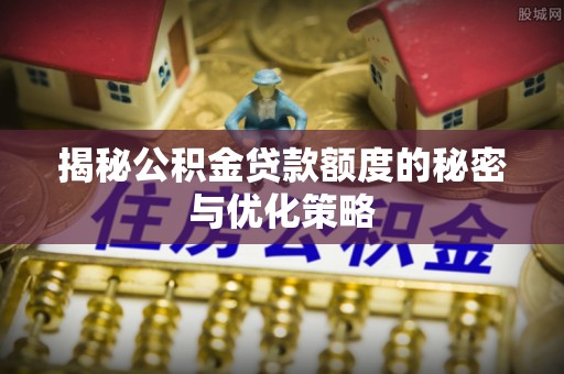 德宏揭秘公积金贷款额度的秘密与优化策略