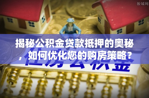 德宏揭秘公积金贷款抵押的奥秘，如何优化您的购房策略？
