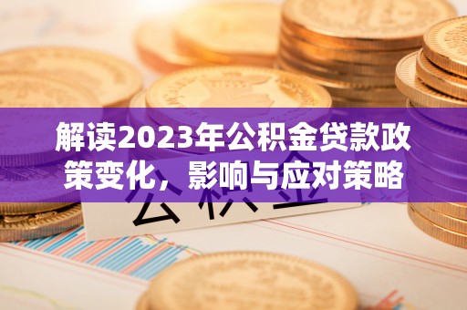 德宏解读2023年公积金贷款政策变化，影响与应对策略