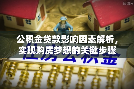 德宏公积金贷款影响因素解析，实现购房梦想的关键步骤