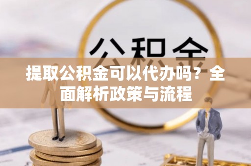德宏提取公积金可以代办吗？全面解析政策与流程