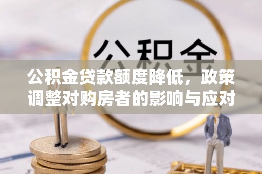 德宏公积金贷款额度降低，政策调整对购房者的影响与应对策略