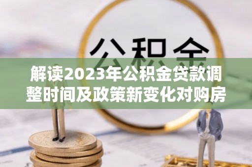 德宏解读2023年公积金贷款调整时间及政策新变化对购房的影响