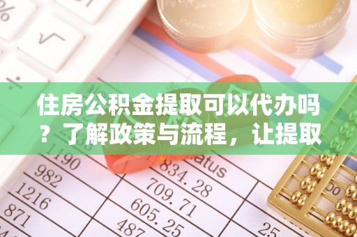 德宏住房公积金提取可以代办吗？了解政策与流程，让提取更便捷