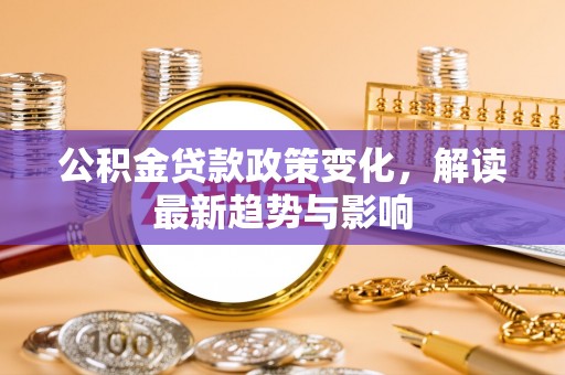 德宏公积金贷款政策变化，解读最新趋势与影响