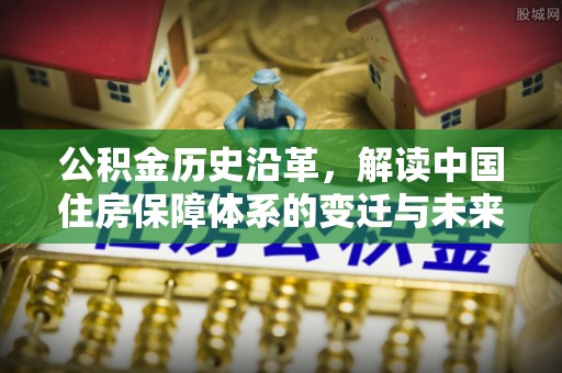 德宏公积金历史沿革，解读中国住房保障体系的变迁与未来