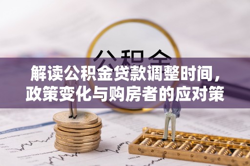 德宏解读公积金贷款调整时间，政策变化与购房者的应对策略