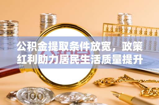德宏公积金提取条件放宽，政策红利助力居民生活质量提升