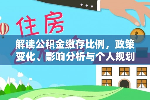 德宏解读公积金缴存比例，政策变化、影响分析与个人规划