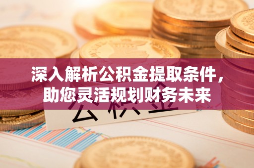德宏深入解析公积金提取条件，助您灵活规划财务未来