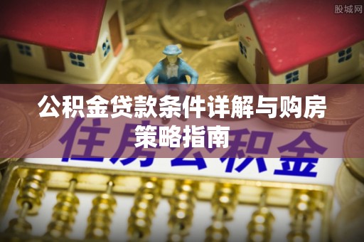 德宏公积金贷款条件详解与购房策略指南