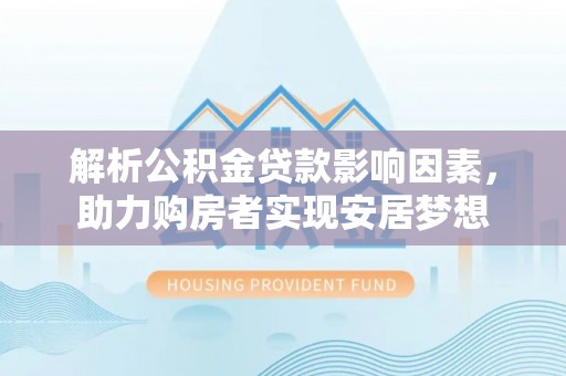 德宏解析公积金贷款影响因素，助力购房者实现安居梦想