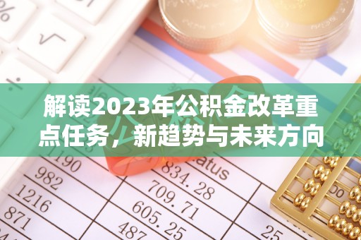德宏解读2023年公积金改革重点任务，新趋势与未来方向
