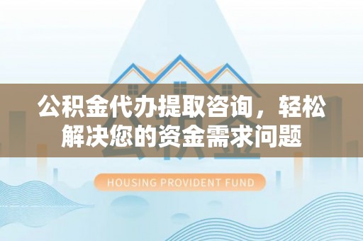 德宏公积金代办提取咨询，轻松解决您的资金需求问题