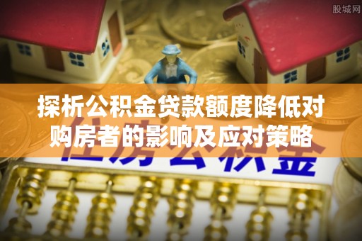 德宏探析公积金贷款额度降低对购房者的影响及应对策略