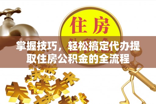 德宏掌握技巧，轻松搞定代办提取住房公积金的全流程