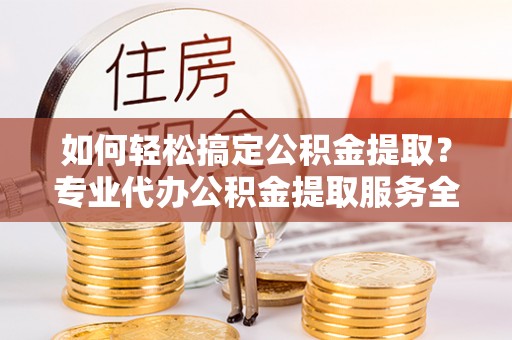 德宏如何轻松搞定公积金提取？专业代办公积金提取服务全解析
