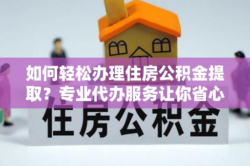 德宏如何轻松办理住房公积金提取？专业代办服务让你省心无忧