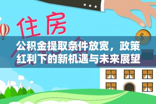 德宏公积金提取条件放宽，政策红利下的新机遇与未来展望