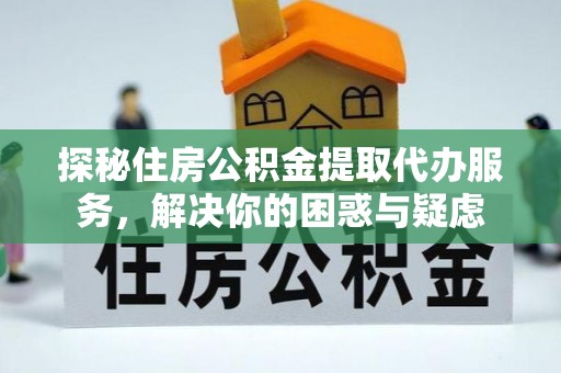 德宏探秘住房公积金提取代办服务，解决你的困惑与疑虑