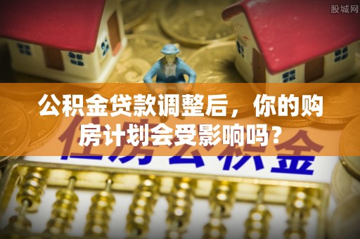 德宏公积金贷款调整后，你的购房计划会受影响吗？