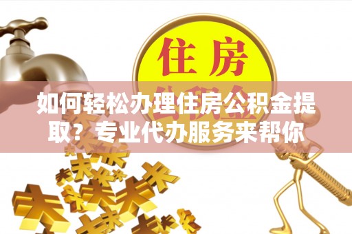 德宏如何轻松办理住房公积金提取？专业代办服务来帮你