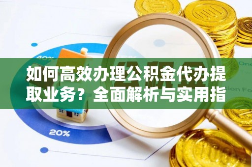德宏如何高效办理公积金代办提取业务？全面解析与实用指南