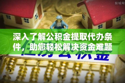 德宏深入了解公积金提取代办条件，助您轻松解决资金难题