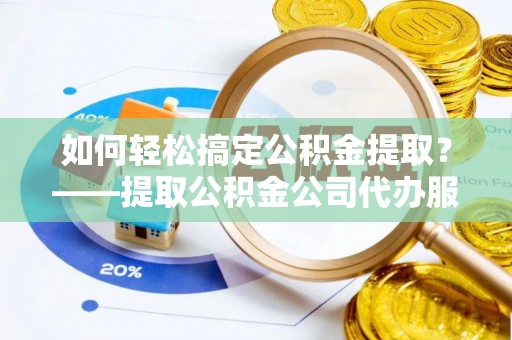 德宏如何轻松搞定公积金提取？——提取公积金公司代办服务全解析
