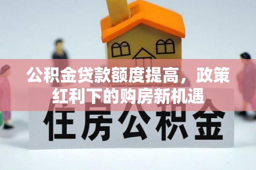 德宏公积金贷款额度提高，政策红利下的购房新机遇