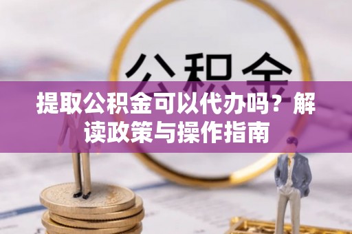德宏提取公积金可以代办吗？解读政策与操作指南