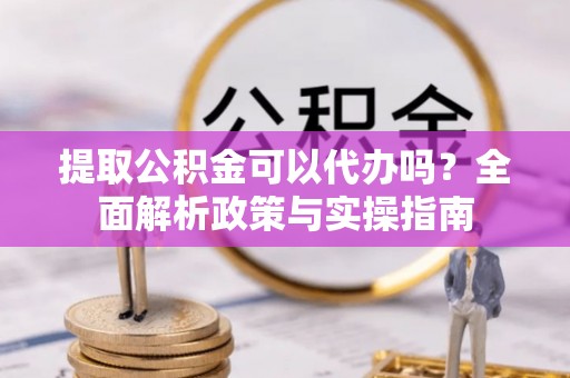 德宏提取公积金可以代办吗？全面解析政策与实操指南