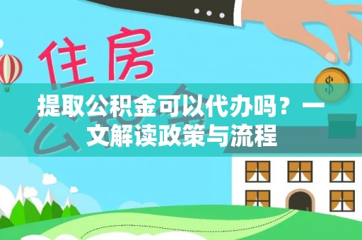 德宏提取公积金可以代办吗？一文解读政策与流程