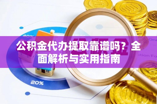 德宏公积金代办提取靠谱吗？全面解析与实用指南